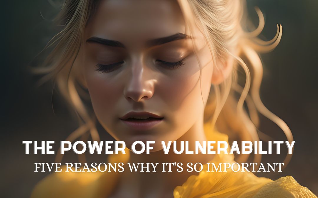 The Power of Vulnerability: Five Reasons Why it’s So Important